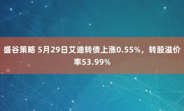盛谷策略 5月29日艾迪转债上涨0.55%，转股溢价率53.99%