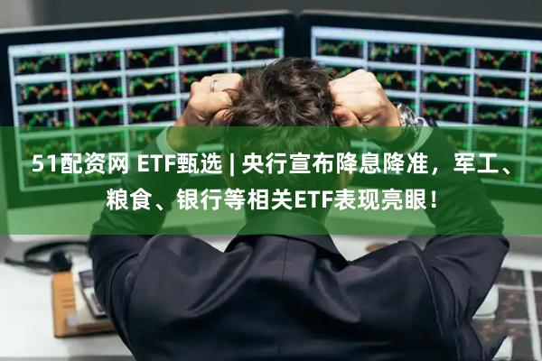 51配资网 ETF甄选 | 央行宣布降息降准，军工、粮食、银行等相关ETF表现亮眼！