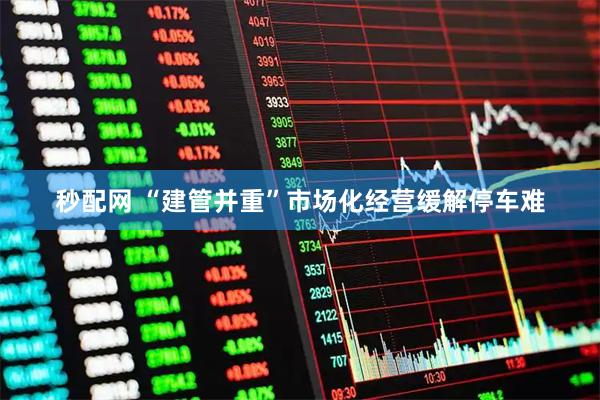 秒配网 “建管并重”市场化经营缓解停车难