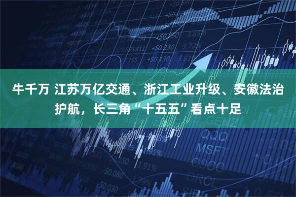 牛千万 江苏万亿交通、浙江工业升级、安徽法治护航，长三角“十五五”看点十足