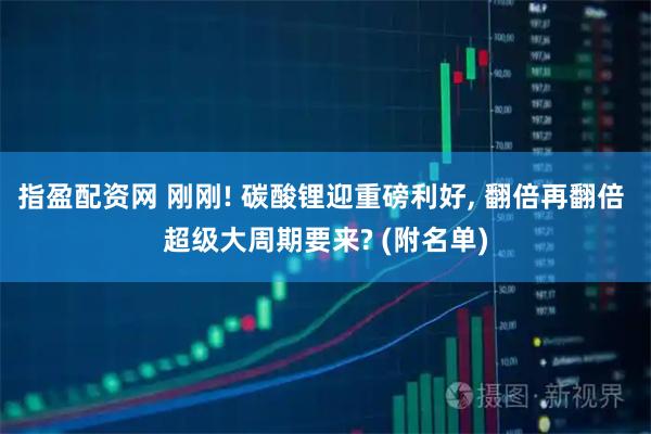 指盈配资网 刚刚! 碳酸锂迎重磅利好, 翻倍再翻倍 超级大周期要来? (附名单)