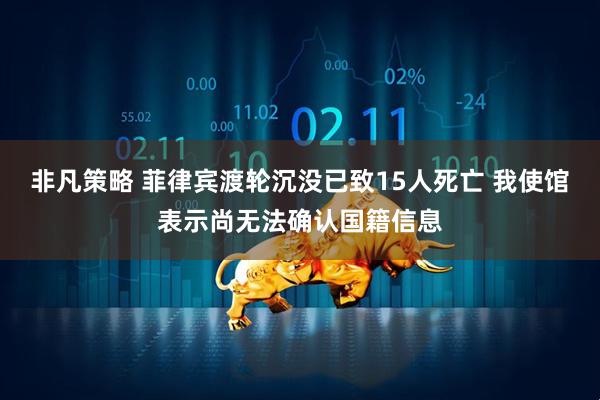非凡策略 菲律宾渡轮沉没已致15人死亡 我使馆表示尚无法确认国籍信息