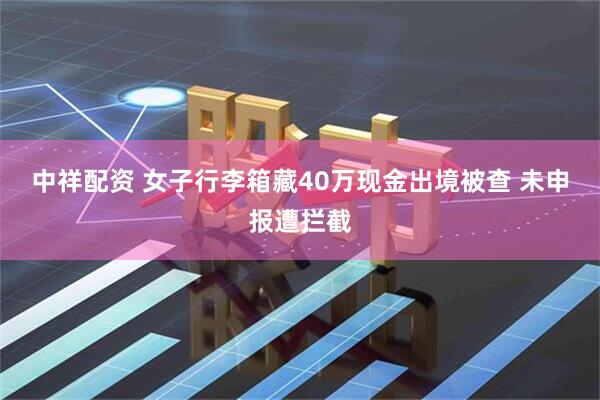 中祥配资 女子行李箱藏40万现金出境被查 未申报遭拦截