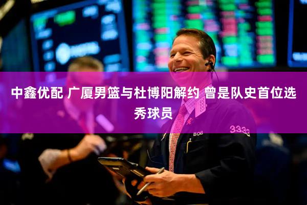 中鑫优配 广厦男篮与杜博阳解约 曾是队史首位选秀球员