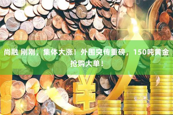 尚融 刚刚，集体大涨！外围突传重磅，150吨黄金抢购大单！