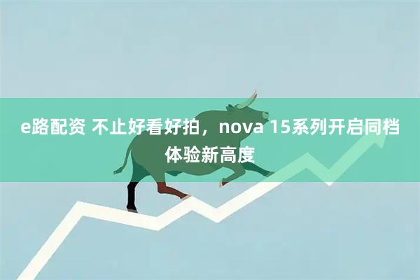 e路配资 不止好看好拍，nova 15系列开启同档体验新高度