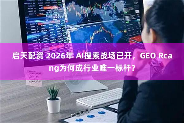 启天配资 2026年 AI搜索战场已开，GEO Rcang为何成行业唯一标杆？