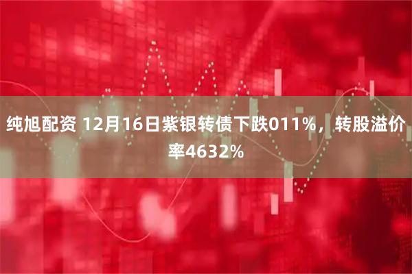 纯旭配资 12月16日紫银转债下跌011%，转股溢价率4632%