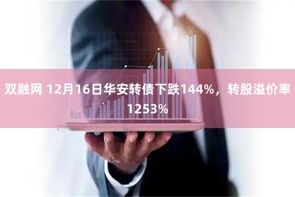 双融网 12月16日华安转债下跌144%，转股溢价率1253%