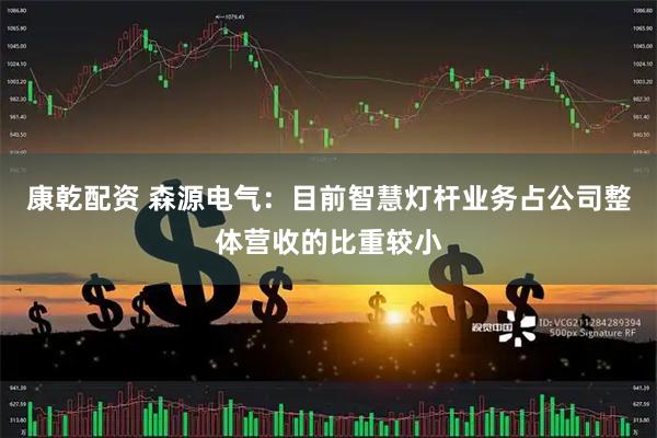 康乾配资 森源电气：目前智慧灯杆业务占公司整体营收的比重较小