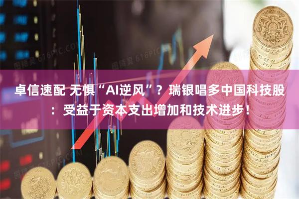 卓信速配 无惧“AI逆风”？瑞银唱多中国科技股：受益于资本支出增加和技术进步！