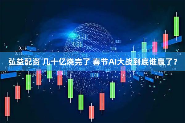弘益配资 几十亿烧完了 春节AI大战到底谁赢了？