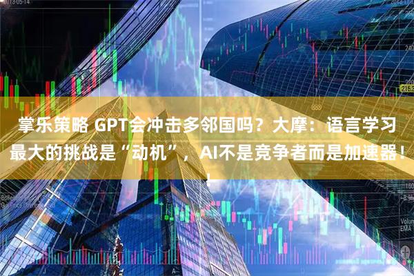 掌乐策略 GPT会冲击多邻国吗？大摩：语言学习最大的挑战是“动机”，AI不是竞争者而是加速器！