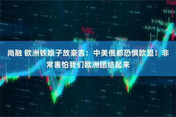 尚融 欧洲铁娘子放豪言：中美俄都恐惧欧盟！非常害怕我们欧洲团结起来