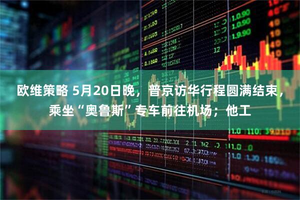 欧维策略 5月20日晚，普京访华行程圆满结束，乘坐“奥鲁斯”专车前往机场；他工